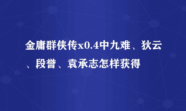 金庸群侠传x0.4中九难、狄云、段誉、袁承志怎样获得