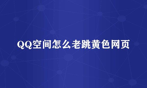 QQ空间怎么老跳黄色网页