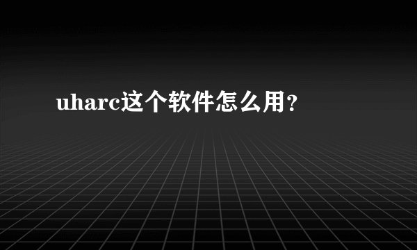 uharc这个软件怎么用？