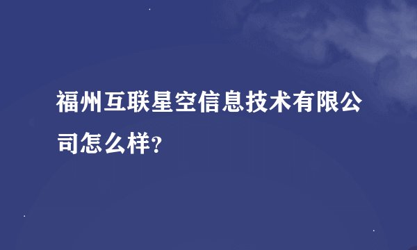 福州互联星空信息技术有限公司怎么样？