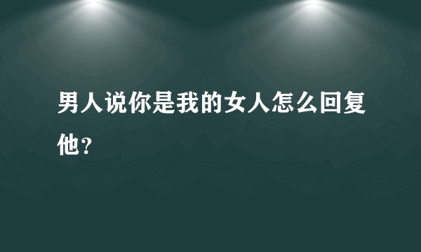 男人说你是我的女人怎么回复他？