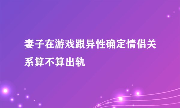 妻子在游戏跟异性确定情侣关系算不算出轨
