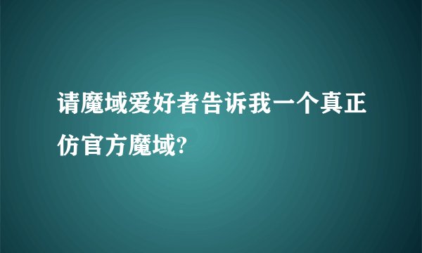 请魔域爱好者告诉我一个真正仿官方魔域?