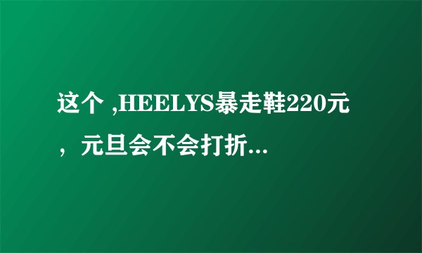 这个 ,HEELYS暴走鞋220元，元旦会不会打折，如果打折大概多少钱？