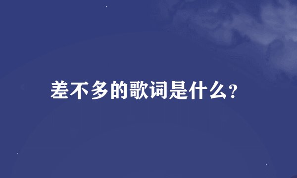 差不多的歌词是什么？