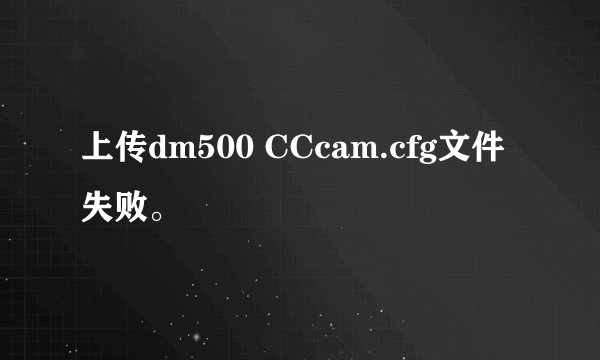 上传dm500 CCcam.cfg文件失败。