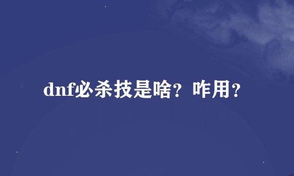 dnf必杀技是啥？咋用？