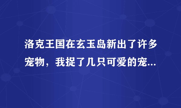 洛克王国在玄玉岛新出了许多宠物，我捉了几只可爱的宠物。求练级攻略。1：绒尾兔 2：灵狐 3：小荷