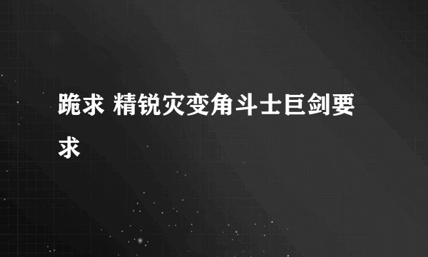 跪求 精锐灾变角斗士巨剑要求