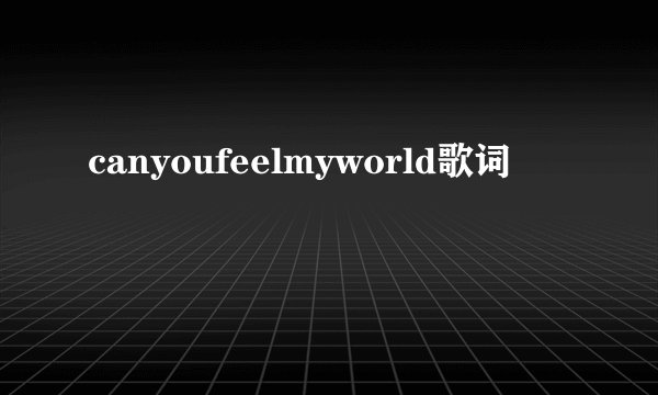 canyoufeelmyworld歌词
