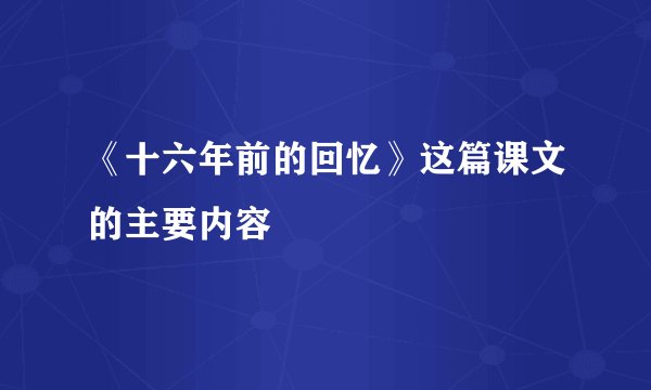 《十六年前的回忆》这篇课文的主要内容
