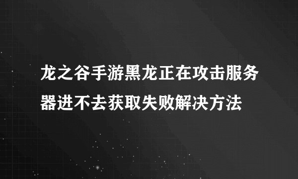 龙之谷手游黑龙正在攻击服务器进不去获取失败解决方法