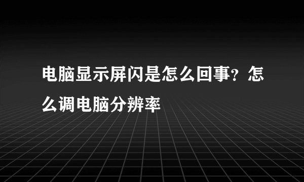 电脑显示屏闪是怎么回事？怎么调电脑分辨率