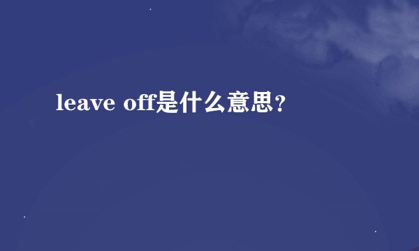 leave off是什么意思？
