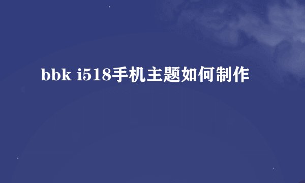 bbk i518手机主题如何制作