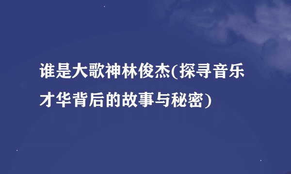 谁是大歌神林俊杰(探寻音乐才华背后的故事与秘密)