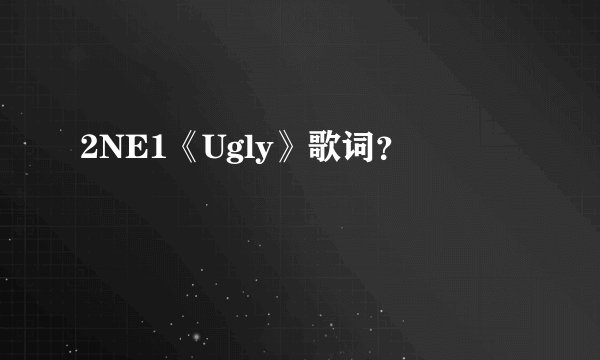 2NE1《Ugly》歌词？