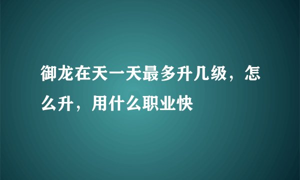 御龙在天一天最多升几级，怎么升，用什么职业快