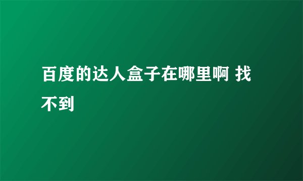 百度的达人盒子在哪里啊 找不到