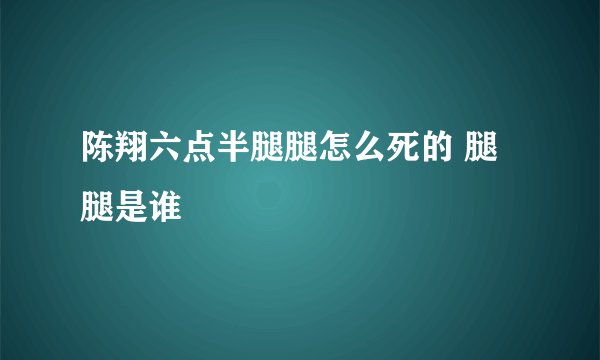 陈翔六点半腿腿怎么死的 腿腿是谁