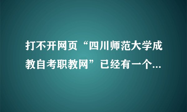 打不开网页“四川师范大学成教自考职教网”已经有一个月了，为什么？