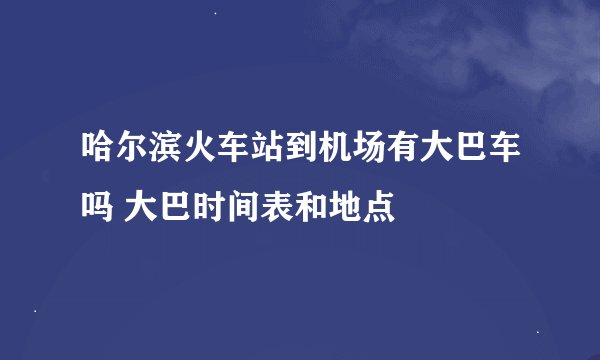 哈尔滨火车站到机场有大巴车吗 大巴时间表和地点