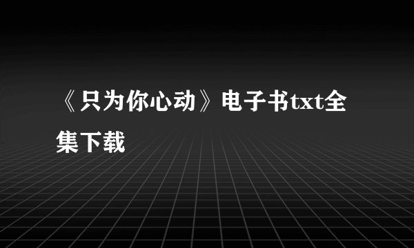 《只为你心动》电子书txt全集下载