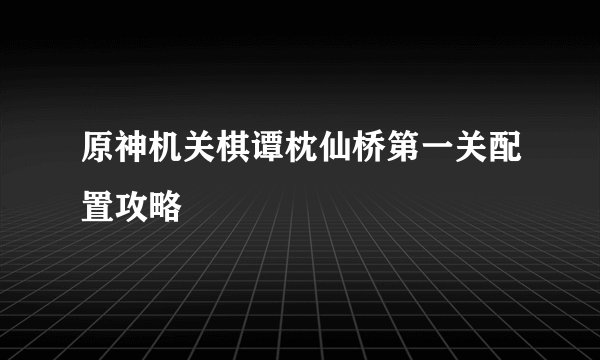 原神机关棋谭枕仙桥第一关配置攻略
