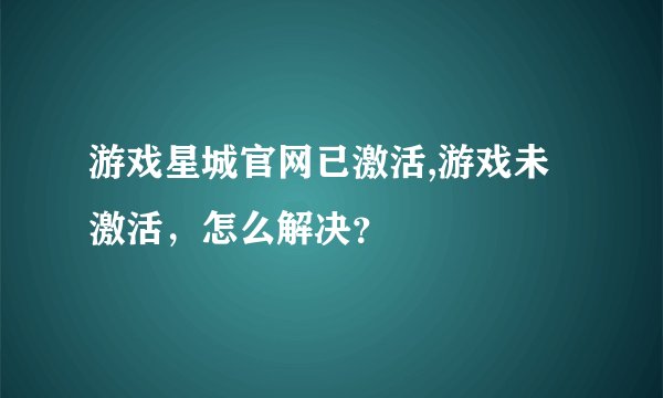 游戏星城官网已激活,游戏未激活，怎么解决？
