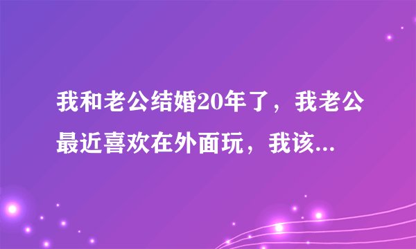我和老公结婚20年了，我老公最近喜欢在外面玩，我该怎么办呢？