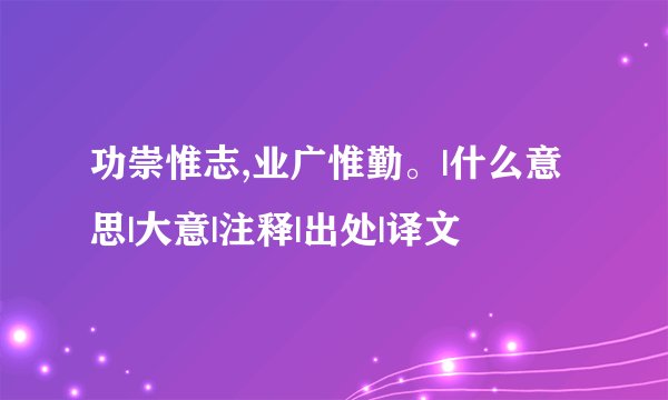 功崇惟志,业广惟勤。|什么意思|大意|注释|出处|译文
