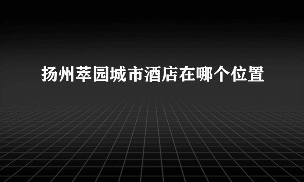 扬州萃园城市酒店在哪个位置