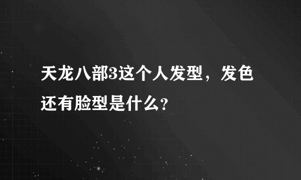 天龙八部3这个人发型，发色还有脸型是什么？