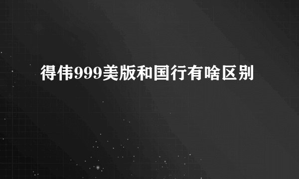 得伟999美版和国行有啥区别
