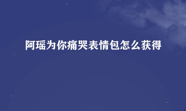 阿瑶为你痛哭表情包怎么获得