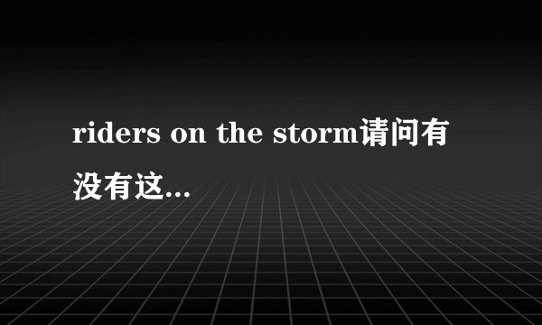 riders on the storm请问有没有这首歌的中文歌词