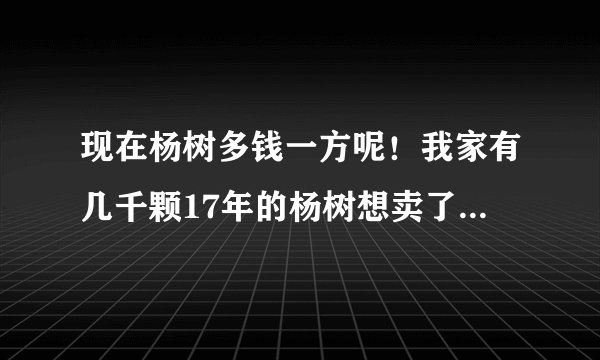 现在杨树多钱一方呢！我家有几千颗17年的杨树想卖了，有收购的电话吗