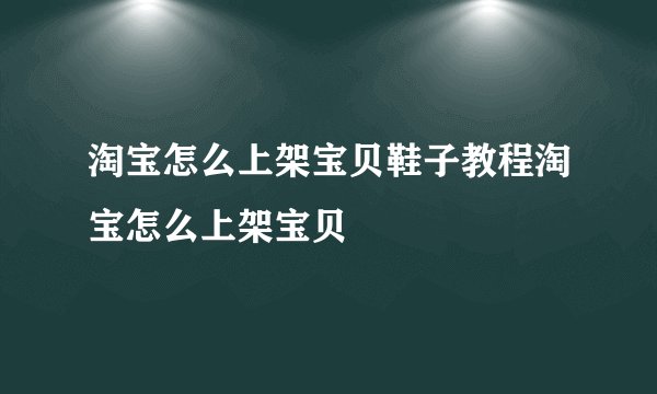 淘宝怎么上架宝贝鞋子教程淘宝怎么上架宝贝
