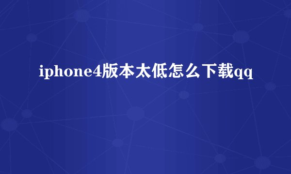 iphone4版本太低怎么下载qq
