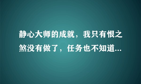 静心大师的成就，我只有恨之煞没有做了，任务也不知道做到哪里了，怎么办？求大神指教、谢谢！