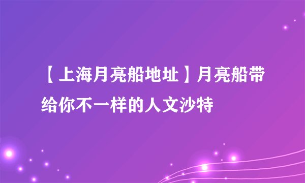 【上海月亮船地址】月亮船带给你不一样的人文沙特