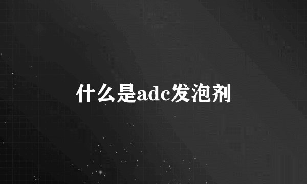 什么是adc发泡剂