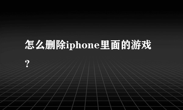 怎么删除iphone里面的游戏？