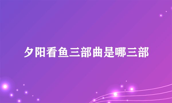夕阳看鱼三部曲是哪三部