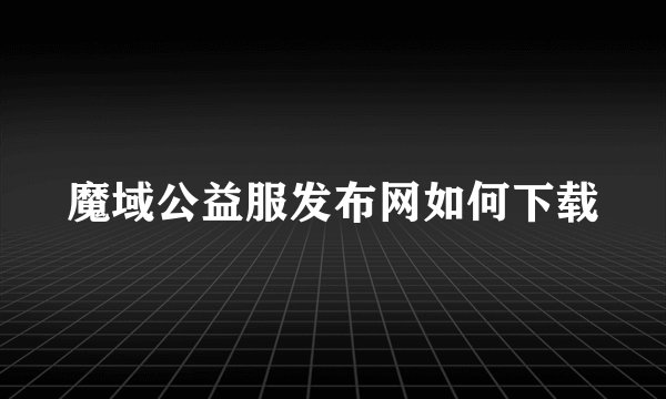 魔域公益服发布网如何下载