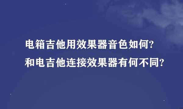 电箱吉他用效果器音色如何?和电吉他连接效果器有何不同?