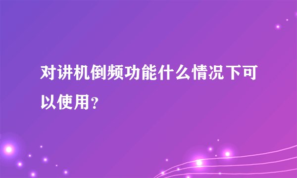对讲机倒频功能什么情况下可以使用？
