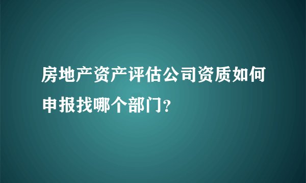 房地产资产评估公司资质如何申报找哪个部门？