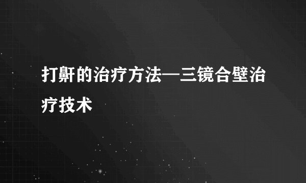 打鼾的治疗方法—三镜合壁治疗技术