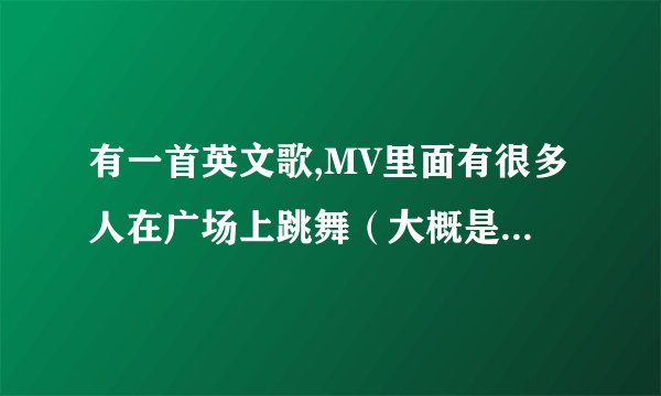 有一首英文歌,MV里面有很多人在广场上跳舞（大概是在后面部分）歌名给我，ok